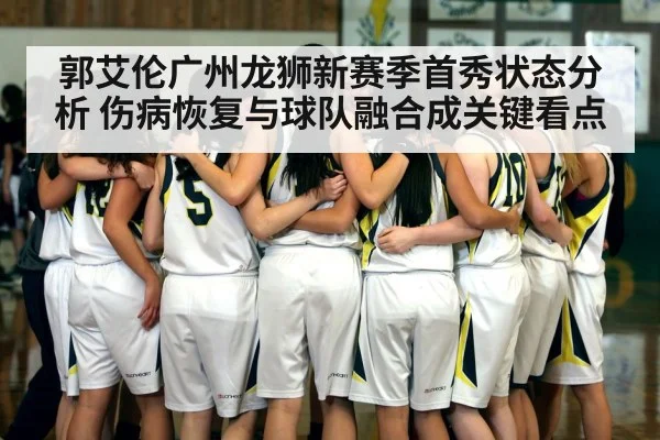 郭艾伦广州龙狮新赛季首秀状态分析 伤病恢复与球队融合成关键看点