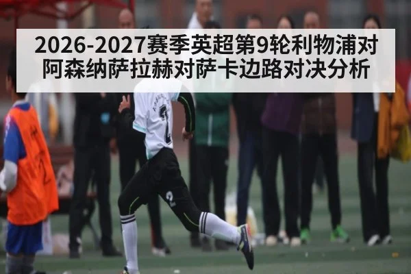 2026-2027赛季英超第9轮利物浦对阿森纳萨拉赫对萨卡边路对决分析