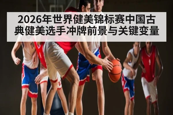 2026年世界健美锦标赛中国古典健美选手冲牌前景与关键变量
